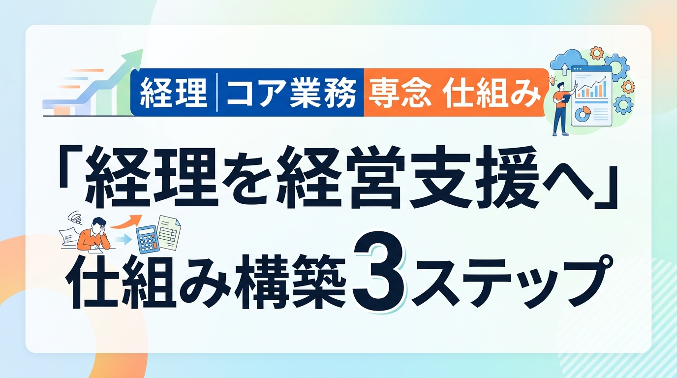経理を「作業」から「経営支援」へ！コア業務に専念するための仕組み構築3ステップ